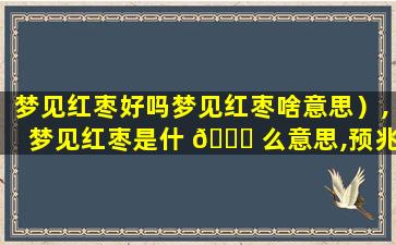 梦见红枣好吗梦见红枣啥意思）,梦见红枣是什 🐞 么意思,预兆好吗